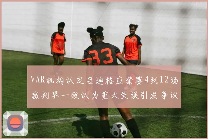 VAR机构认定吕迪格应禁赛4到12场裁判界一致认为重大失误引发争议