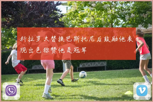 科拉罗夫替换巴斯托尼后鼓励他表现出色称赞他是冠军