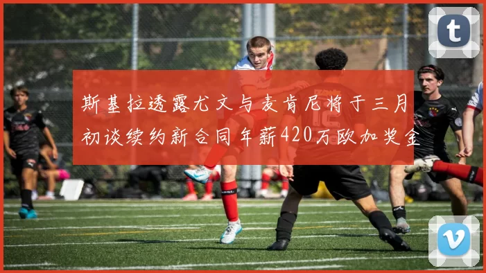 斯基拉透露尤文与麦肯尼将于三月初谈续约新合同年薪420万欧加奖金