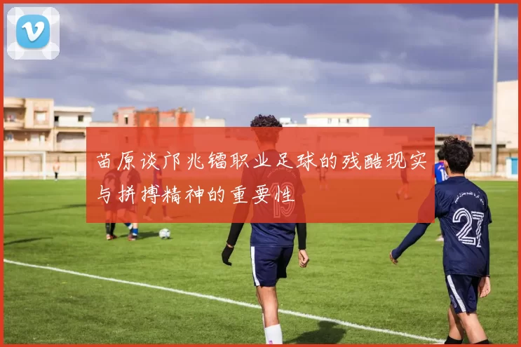 苗原谈邝兆镭职业足球的残酷现实与拼搏精神的重要性