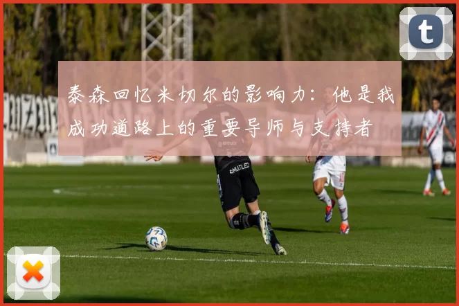 泰森回忆米切尔的影响力：他是我成功道路上的重要导师与支持者