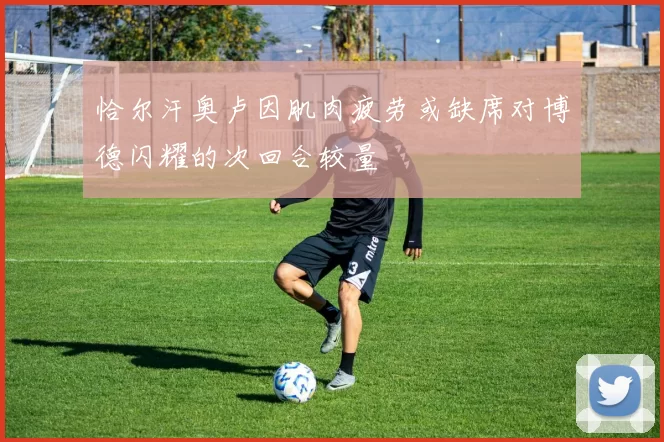 恰尔汗奥卢因肌肉疲劳或缺席对博德闪耀的次回合较量