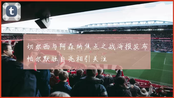 切尔西与阿森纳焦点之战海报发布帕尔默独自亮相引关注