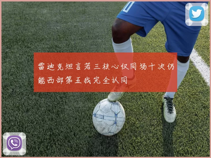 雷迪克坦言若三核心仅同场十次仍能西部第五我完全认同