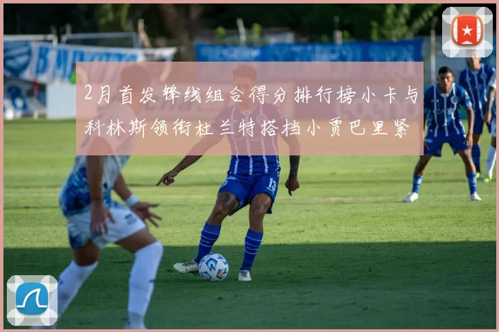 2月首发锋线组合得分排行榜小卡与科林斯领衔杜兰特搭档小贾巴里紧随其后