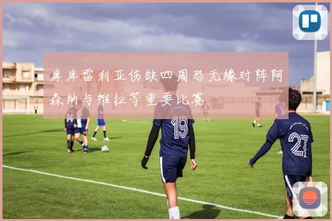 库库雷利亚伤缺四周恐无缘对阵阿森纳与维拉等重要比赛