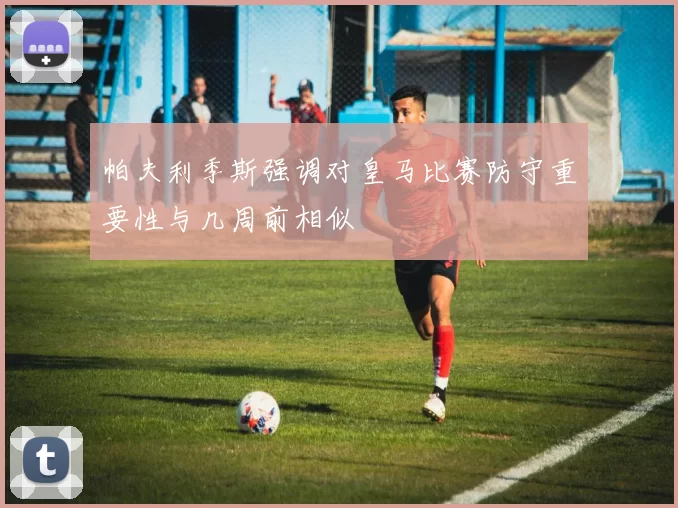 帕夫利季斯强调对皇马比赛防守重要性与几周前相似