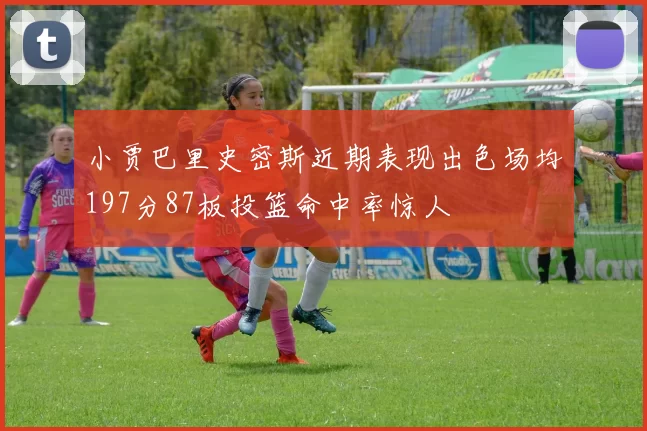 小贾巴里史密斯近期表现出色场均197分87板投篮命中率惊人