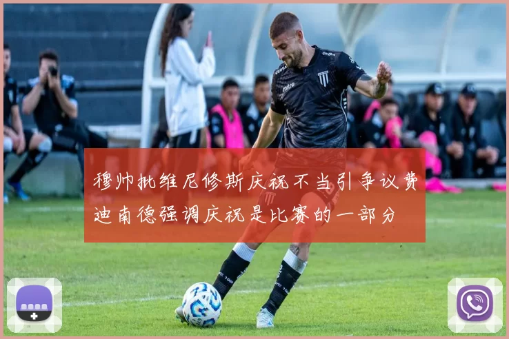 穆帅批维尼修斯庆祝不当引争议费迪南德强调庆祝是比赛的一部分