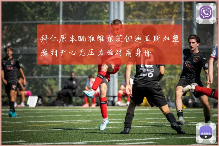 拜仁原本瞄准维尔茨但迪亚斯加盟感到开心无压力面对高身价
