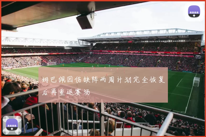 姆巴佩因伤缺阵两周计划完全恢复后再重返赛场
