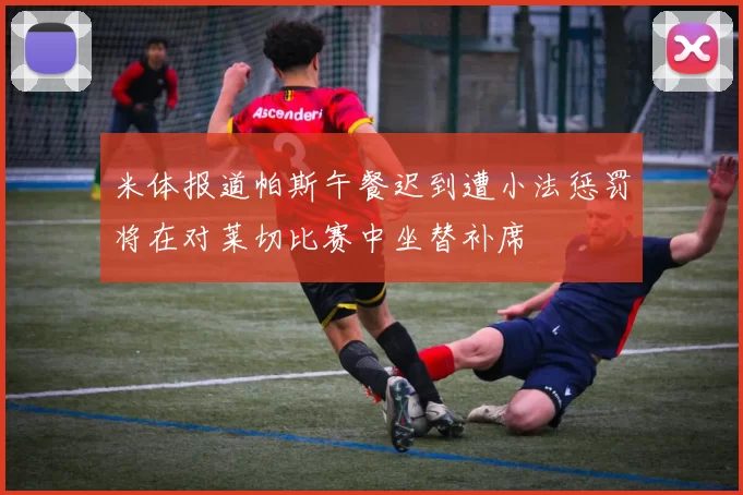 米体报道帕斯午餐迟到遭小法惩罚将在对莱切比赛中坐替补席
