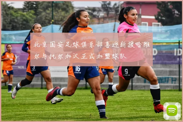 北京国安足球俱乐部喜迎新援哈维尔与托尔加汉正式加盟球队