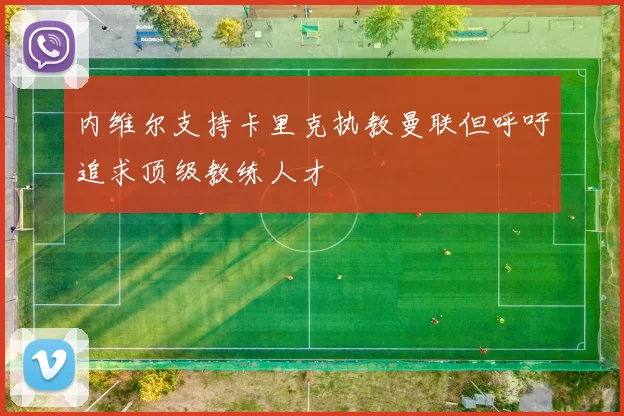 内维尔支持卡里克执教曼联但呼吁追求顶级教练人才