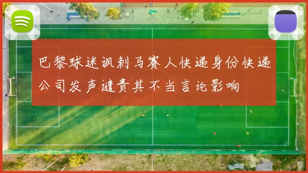 巴黎球迷讽刺马赛人快递身份快递公司发声谴责其不当言论影响