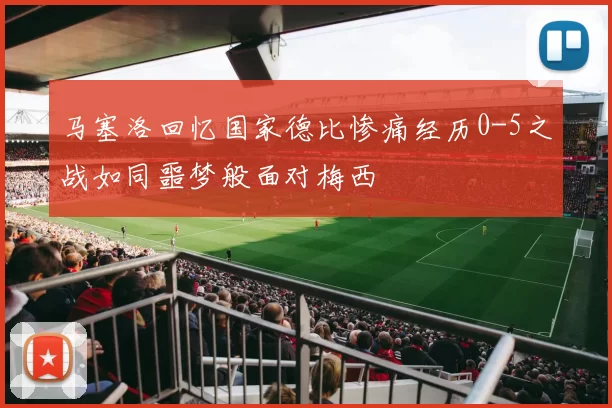 马塞洛回忆国家德比惨痛经历0-5之战如同噩梦般面对梅西