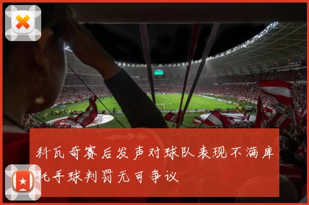 科瓦奇赛后发声对球队表现不满库托手球判罚无可争议