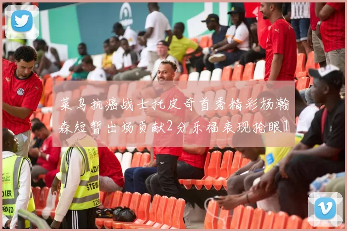 菜鸟抗癌战士托皮奇首秀精彩杨瀚森短暂出场贡献2分乐福表现抢眼14分钟斩获11分2助