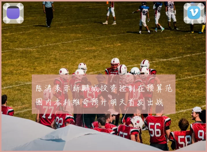 陈涛表示新鹏城投资控制在预算范围内本科维奇预计明天首发出战