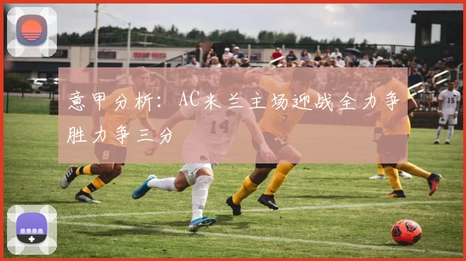 意甲分析：AC米兰主场迎战全力争胜力争三分