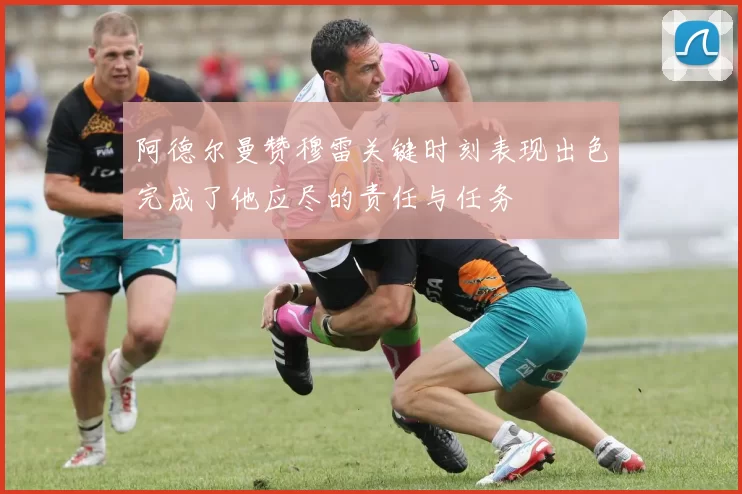 阿德尔曼赞穆雷关键时刻表现出色完成了他应尽的责任与任务
